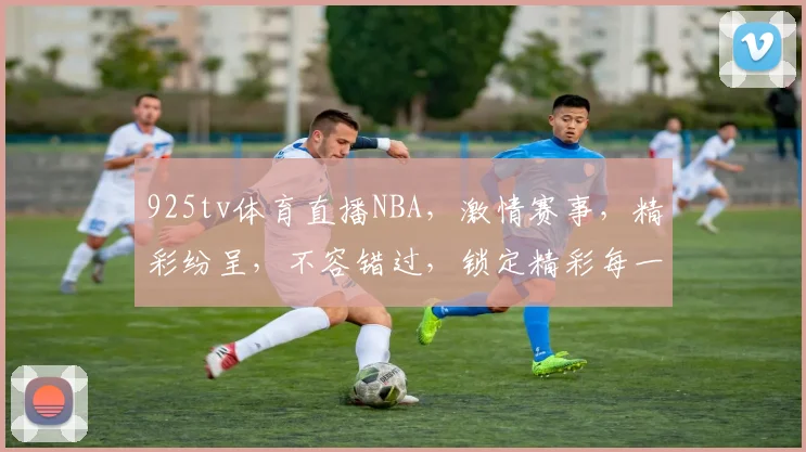 925tv体育直播NBA，激情赛事，精彩纷呈，不容错过，锁定精彩每一刻
