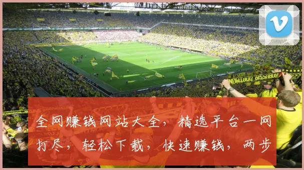 全网赚钱网站大全，精选平台一网打尽，轻松下载，快速赚钱，两步即可