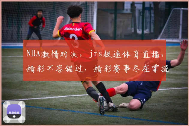 NBA激情对决，jrs极速体育直播，精彩不容错过，精彩赛事尽在掌握，快来关注