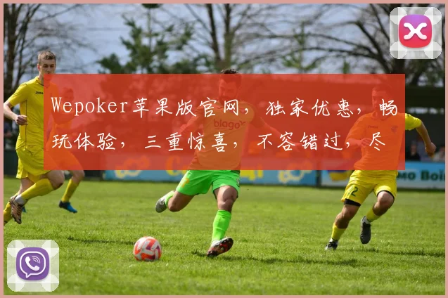Wepoker苹果版官网，独家优惠，畅玩体验，三重惊喜，不容错过，尽在官网逗逗乐