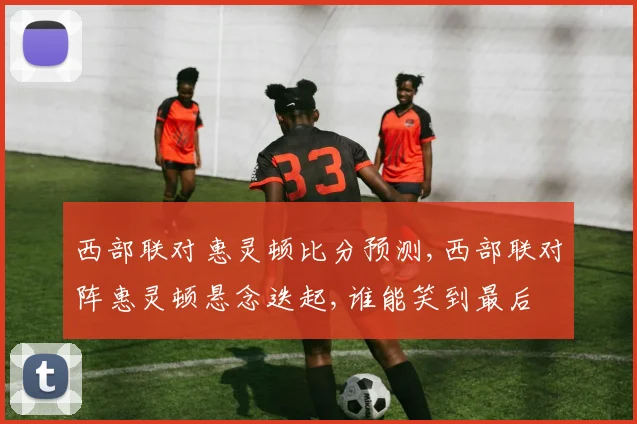 西部联对惠灵顿比分预测,西部联对阵惠灵顿悬念迭起,谁能笑到最后