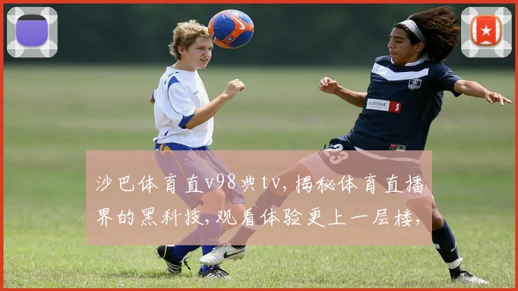 沙巴体育直v98典tv,揭秘体育直播界的黑科技,观看体验更上一层楼,一网打尽精彩赛事
