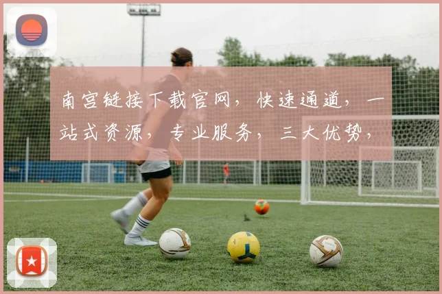 南宫链接下载官网，快速通道，一站式资源，专业服务，三大优势，轻松获取