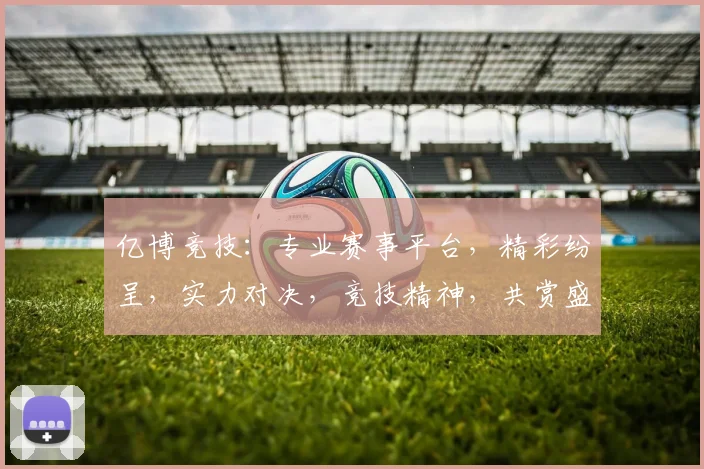 亿博竞技：专业赛事平台，精彩纷呈，实力对决，竞技精神，共赏盛宴，挑战无限，精彩不容错过