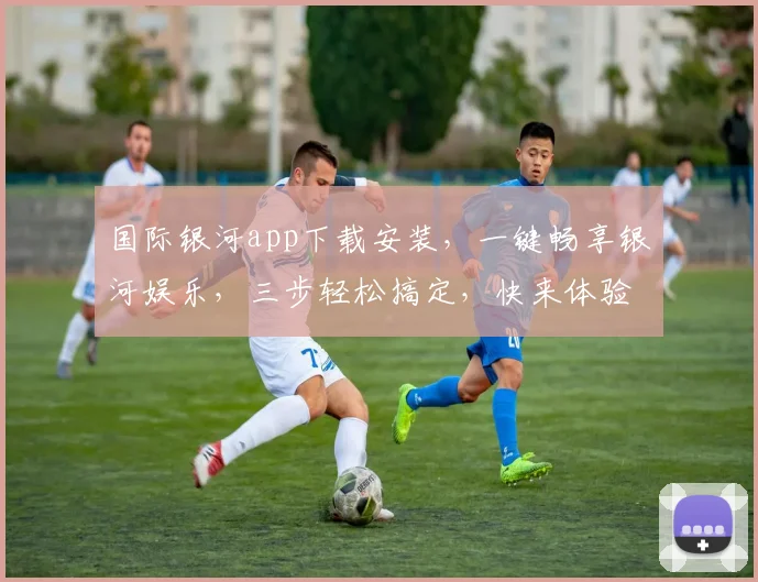 国际银河app下载安装，一键畅享银河娱乐，三步轻松搞定，快来体验
