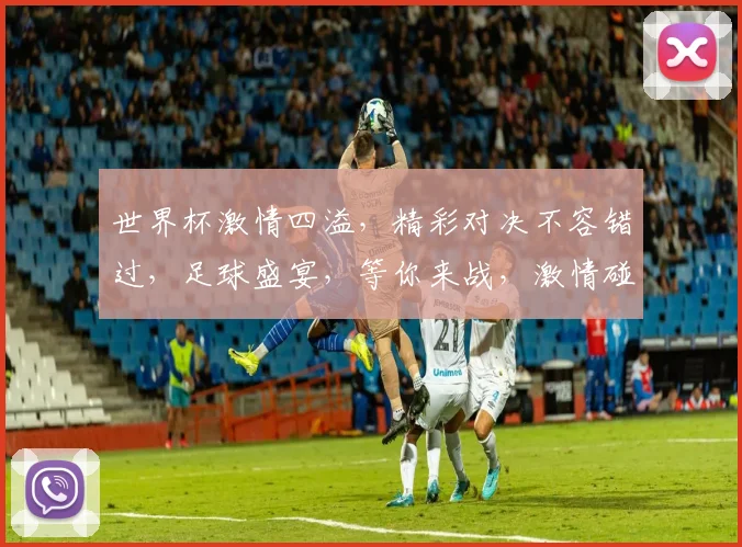 世界杯激情四溢，精彩对决不容错过，足球盛宴，等你来战，激情碰撞，共赏精彩