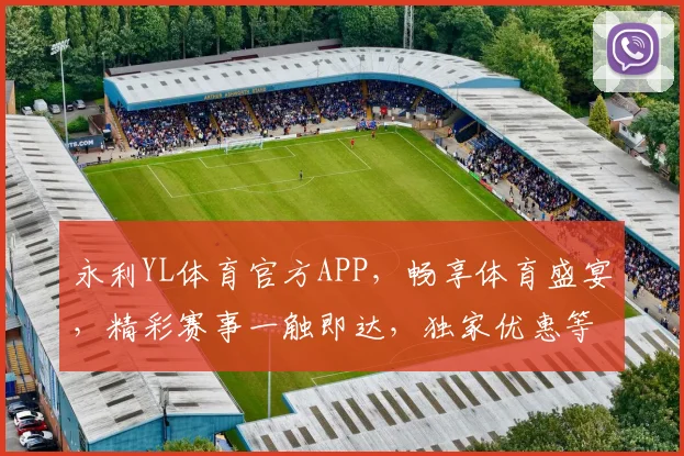 永利YL体育官方APP，畅享体育盛宴，精彩赛事一触即达，独家优惠等你来