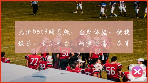 九洲bet9网页版，全新体验，便捷娱乐，专业平台，两重惊喜，尽享精彩游戏逗逗乐。