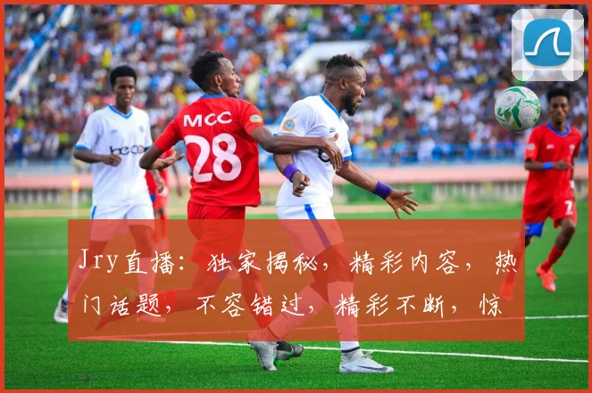 Jry直播：独家揭秘，精彩内容，热门话题，不容错过，精彩不断，惊喜连连