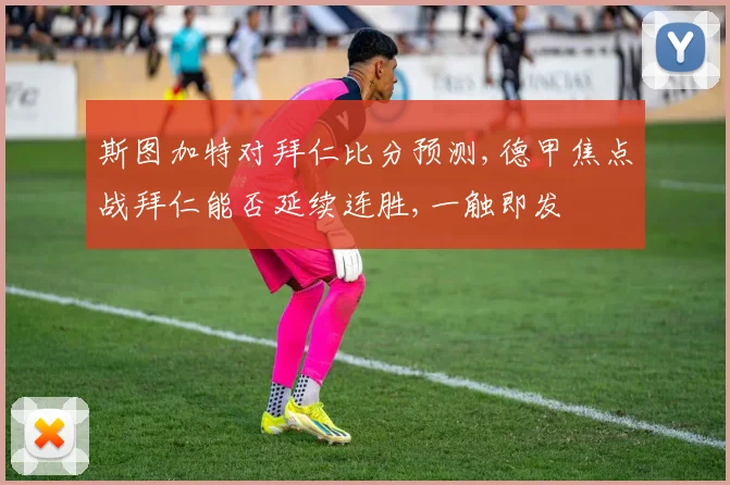斯图加特对拜仁比分预测,德甲焦点战拜仁能否延续连胜,一触即发