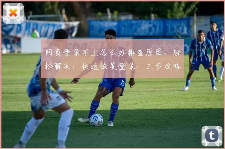 网页登录不上怎么办排查原因，轻松解决，快速恢复登录，三步攻略，一网打尽