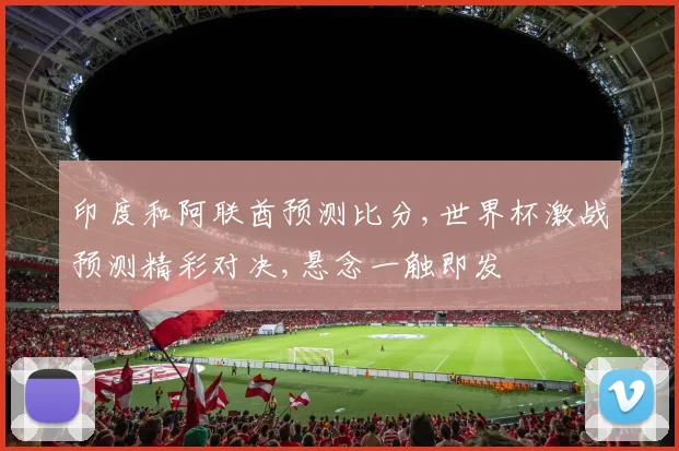 印度和阿联酋预测比分,世界杯激战预测精彩对决,悬念一触即发