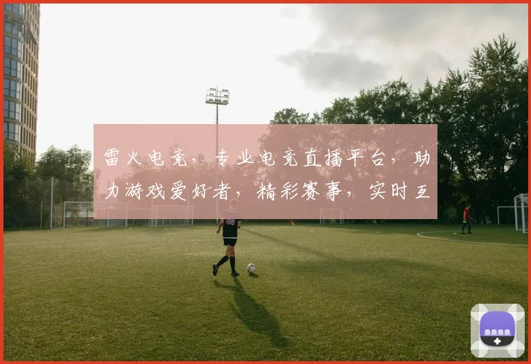 雷火电竞，专业电竞直播平台，助力游戏爱好者，精彩赛事，实时互动，一网打尽