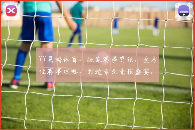 YY易游体育，独家赛事资讯，全方位赛事攻略，打造专业竞技盛宴，尽享运动魅力，3大亮点不容错过
