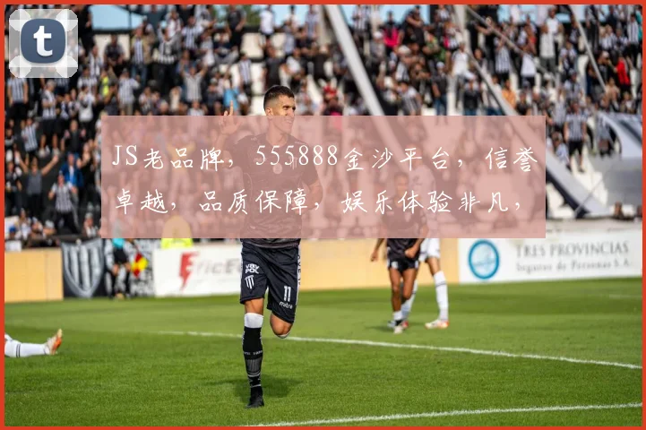 JS老品牌，555888金沙平台，信誉卓越，品质保障，娱乐体验非凡，三重惊喜等你来