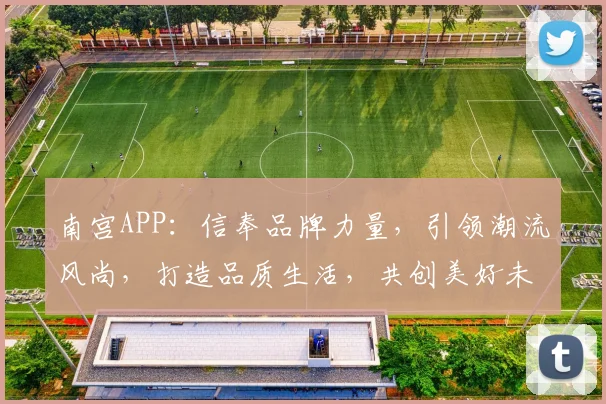 南宫APP：信奉品牌力量，引领潮流风尚，打造品质生活，共创美好未来。
