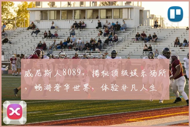 威尼斯人8089，揭秘顶级娱乐场所，畅游奢华世界，体验非凡人生